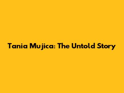 Tania Mujica: The Untold Story