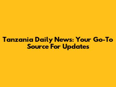 Tanzania Daily News: Your Go-To Source For Updates