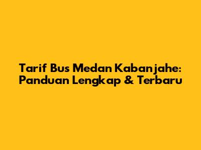 Tarif Bus Medan Kabanjahe: Panduan Lengkap & Terbaru