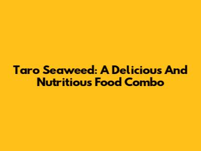 Taro Seaweed: A Delicious And Nutritious Food Combo