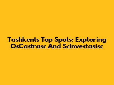 Tashkent's Top Spots: Exploring OsCastrasc And ScInvestasisc