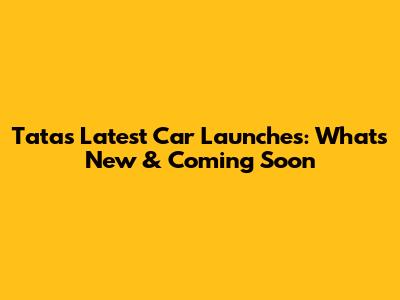 Tata's Latest Car Launches: What's New & Coming Soon