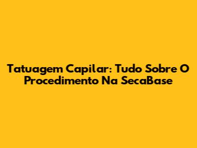 Tatuagem Capilar: Tudo Sobre O Procedimento Na SecaBase
