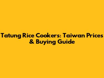 Tatung Rice Cookers: Taiwan Prices & Buying Guide