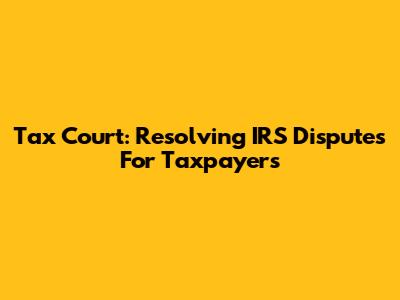 Tax Court: Resolving IRS Disputes For Taxpayers