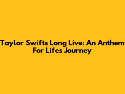 Taylor Swift's "Long Live": An Anthem For Life's Journey