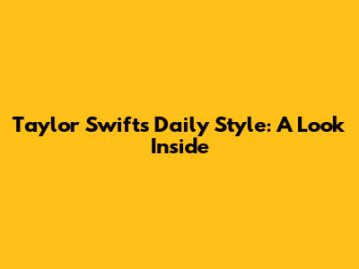 Taylor Swift's Daily Style: A Look Inside
