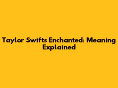 Taylor Swift's Enchanted: Meaning Explained
