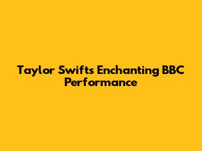 Taylor Swift's Enchanting BBC Performance