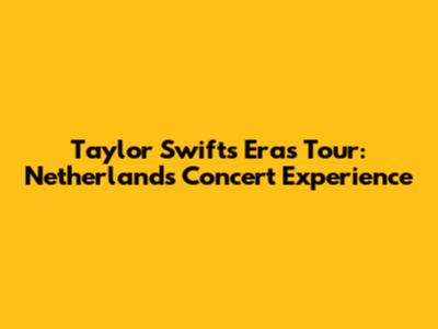 Taylor Swift's Eras Tour: Netherlands Concert Experience