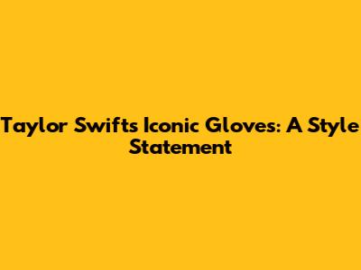 Taylor Swift's Iconic Gloves: A Style Statement