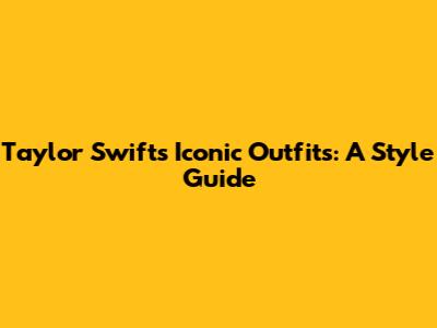 Taylor Swift's Iconic Outfits: A Style Guide