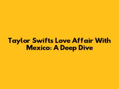 Taylor Swift's Love Affair With Mexico: A Deep Dive