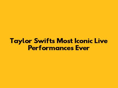Taylor Swift's Most Iconic Live Performances Ever