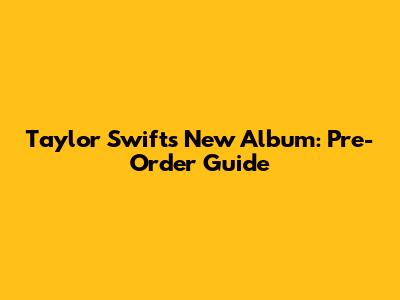 Taylor Swift's New Album: Pre-Order Guide