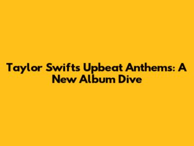 Taylor Swift's Upbeat Anthems: A New Album Dive