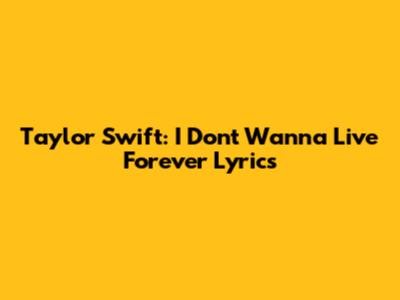 Taylor Swift: I Don't Wanna Live Forever Lyrics