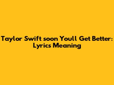 Taylor Swift 'soon You'll Get Better': Lyrics Meaning