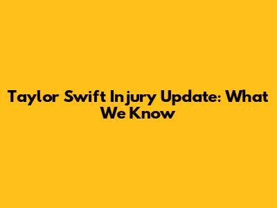 Taylor Swift Injury Update: What We Know
