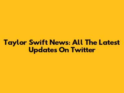 Taylor Swift News: All The Latest Updates On Twitter