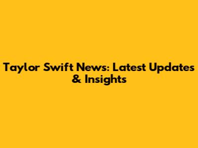Taylor Swift News: Latest Updates & Insights