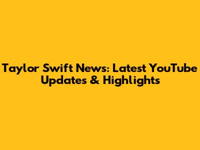 Taylor Swift News: Latest YouTube Updates & Highlights