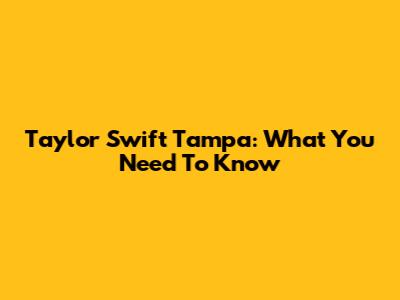 Taylor Swift Tampa: What You Need To Know