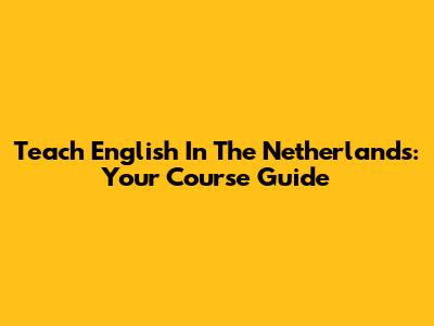 Teach English In The Netherlands: Your Course Guide