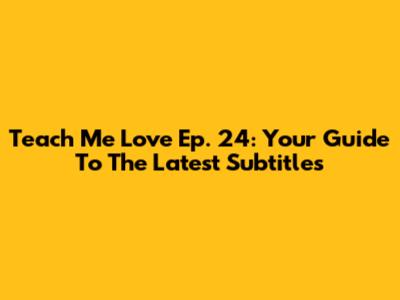 Teach Me Love Ep. 24: Your Guide To The Latest Subtitles