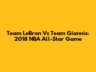 Team LeBron Vs Team Giannis: 2018 NBA All-Star Game