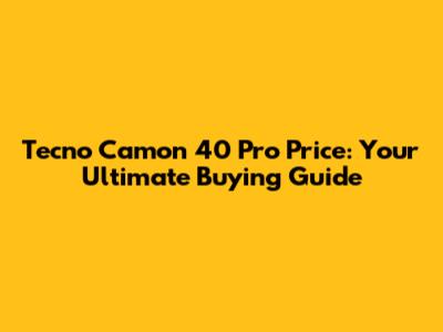 Tecno Camon 40 Pro Price: Your Ultimate Buying Guide
