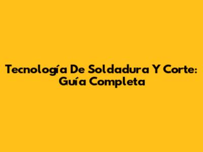 Tecnología De Soldadura Y Corte: Guía Completa