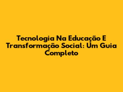 Tecnologia Na Educação E Transformação Social: Um Guia Completo