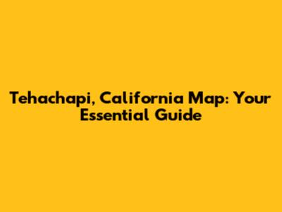 Tehachapi, California Map: Your Essential Guide