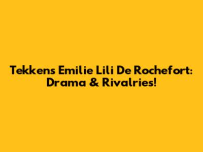 Tekken's Emilie 'Lili' De Rochefort: Drama & Rivalries!