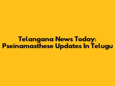 Telangana News Today: Pseinamasthese Updates In Telugu