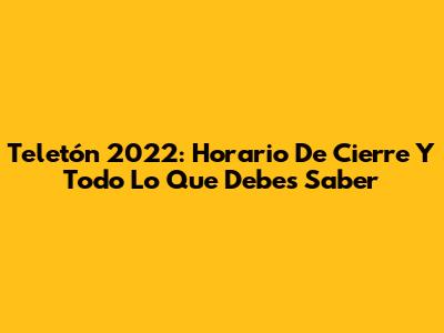 Teletón 2022: Horario De Cierre Y Todo Lo Que Debes Saber