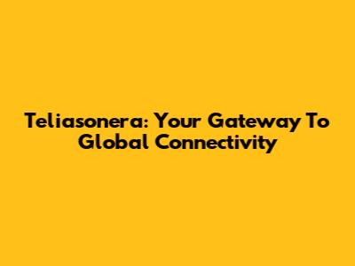 Teliasonera: Your Gateway To Global Connectivity