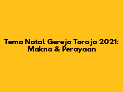 Tema Natal Gereja Toraja 2021: Makna & Perayaan