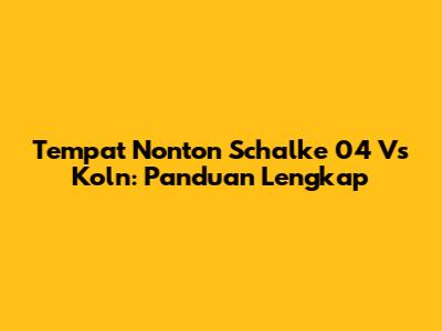 Tempat Nonton Schalke 04 Vs Koln: Panduan Lengkap