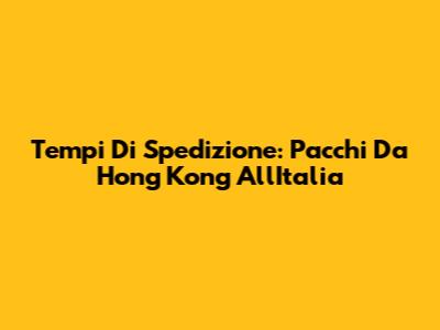 Tempi Di Spedizione: Pacchi Da Hong Kong All'Italia