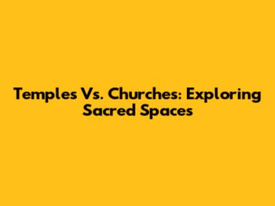 Temples Vs. Churches: Exploring Sacred Spaces