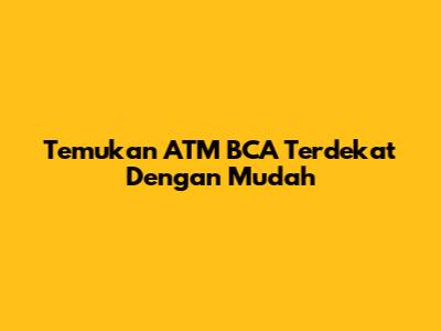 Temukan ATM BCA Terdekat Dengan Mudah