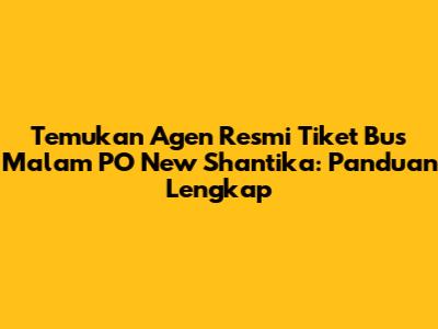 Temukan Agen Resmi Tiket Bus Malam PO New Shantika: Panduan Lengkap