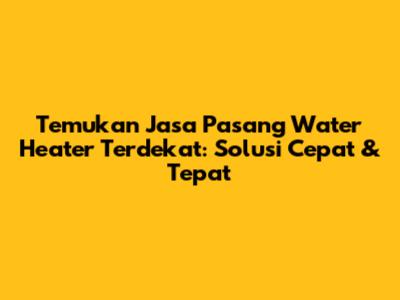 Temukan Jasa Pasang Water Heater Terdekat: Solusi Cepat & Tepat