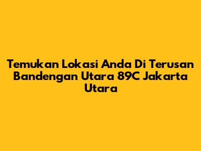 Temukan Lokasi Anda Di Terusan Bandengan Utara 89C Jakarta Utara