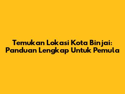 Temukan Lokasi Kota Binjai: Panduan Lengkap Untuk Pemula