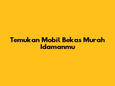 Temukan Mobil Bekas Murah Idamanmu