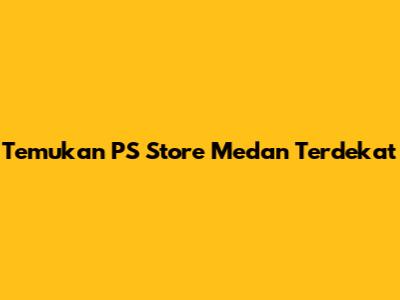 Temukan PS Store Medan Terdekat