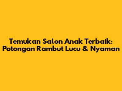 Temukan Salon Anak Terbaik: Potongan Rambut Lucu & Nyaman